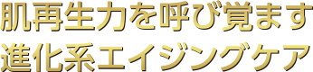 肌再生力を呼び覚ます
                    進化系エイジングケア